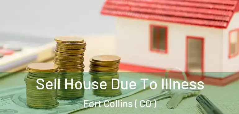  Sell House Due To Illness Fort Collins ( CO )